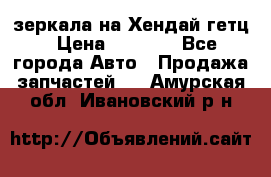 зеркала на Хендай гетц › Цена ­ 2 000 - Все города Авто » Продажа запчастей   . Амурская обл.,Ивановский р-н